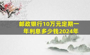 邮政银行10万元定期一年利息多少钱2024年