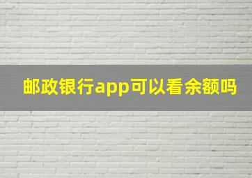 邮政银行app可以看余额吗