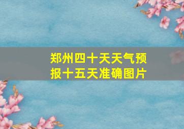 郑州四十天天气预报十五天准确图片