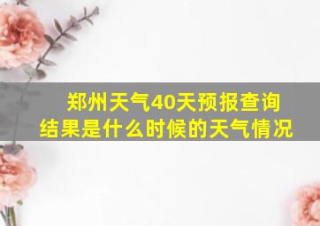 郑州天气40天预报查询结果是什么时候的天气情况