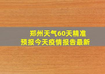 郑州天气60天精准预报今天疫情报告最新