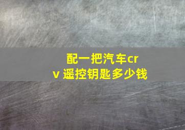 配一把汽车crⅴ遥控钥匙多少钱