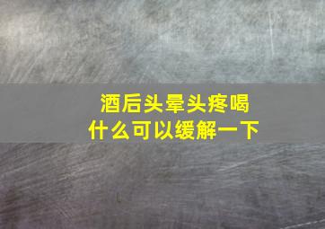 酒后头晕头疼喝什么可以缓解一下