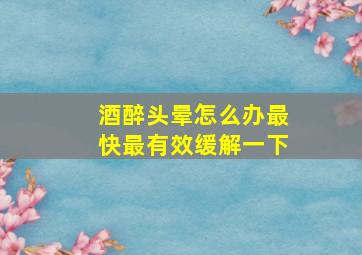 酒醉头晕怎么办最快最有效缓解一下