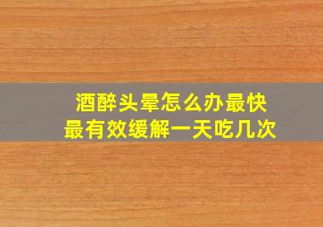 酒醉头晕怎么办最快最有效缓解一天吃几次