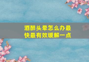 酒醉头晕怎么办最快最有效缓解一点