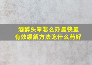 酒醉头晕怎么办最快最有效缓解方法吃什么药好