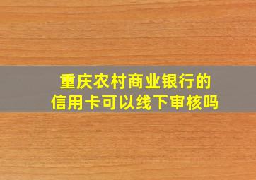 重庆农村商业银行的信用卡可以线下审核吗