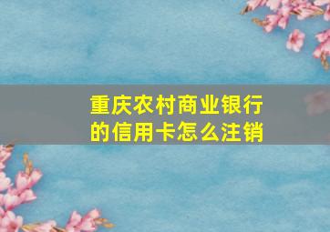 重庆农村商业银行的信用卡怎么注销