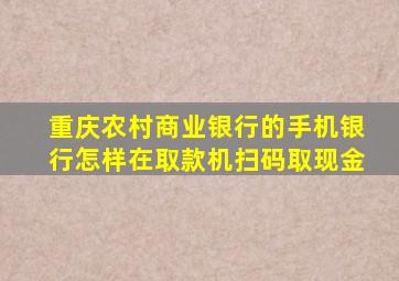 重庆农村商业银行的手机银行怎样在取款机扫码取现金