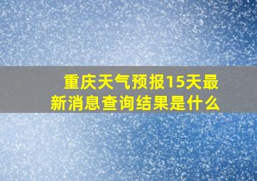 重庆天气预报15天最新消息查询结果是什么