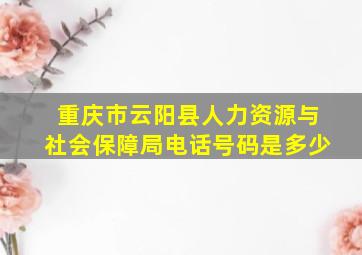 重庆市云阳县人力资源与社会保障局电话号码是多少