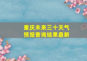 重庆未来三十天气预报查询结果最新