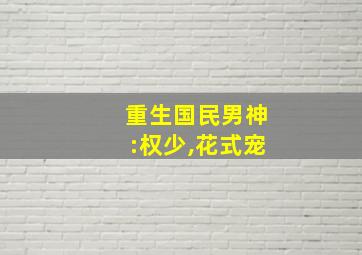 重生国民男神:权少,花式宠