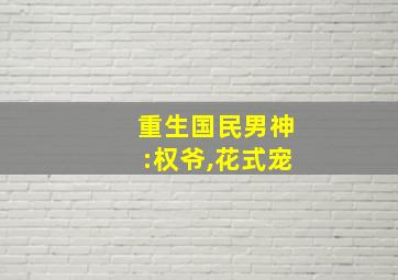 重生国民男神:权爷,花式宠