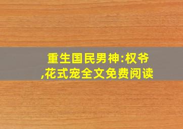 重生国民男神:权爷,花式宠全文免费阅读