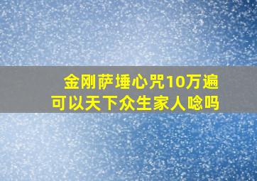 金刚萨埵心咒10万遍可以天下众生家人唸吗