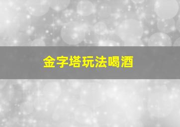 金字塔玩法喝酒