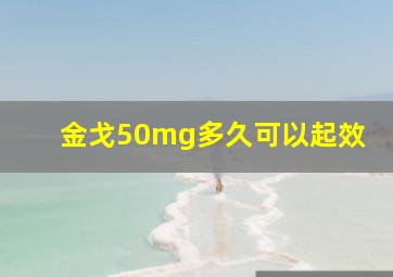 金戈50mg多久可以起效