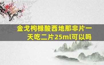 金戈枸橼酸西地那非片一天吃二片25ml可以吗