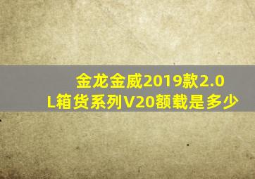 金龙金威2019款2.0L箱货系列V20额载是多少