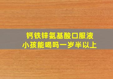 钙铁锌氨基酸口服液小孩能喝吗一岁半以上