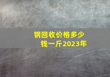 钢回收价格多少钱一斤2023年