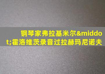 钢琴家弗拉基米尔·霍洛维茨录音过拉赫玛尼诺夫