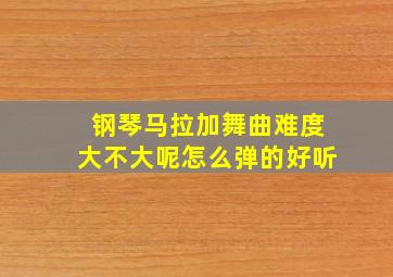 钢琴马拉加舞曲难度大不大呢怎么弹的好听