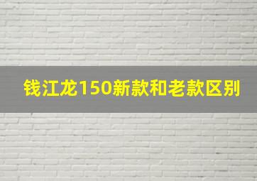 钱江龙150新款和老款区别