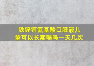 铁锌钙氨基酸口服液儿童可以长期喝吗一天几次