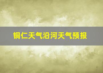 铜仁天气沿河天气预报