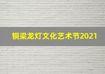 铜梁龙灯文化艺术节2021