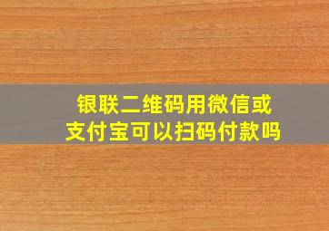 银联二维码用微信或支付宝可以扫码付款吗