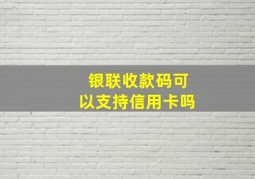 银联收款码可以支持信用卡吗