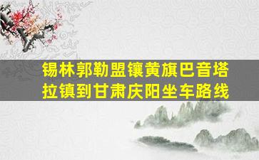 锡林郭勒盟镶黄旗巴音塔拉镇到甘肃庆阳坐车路线