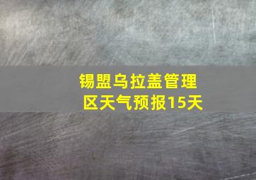 锡盟乌拉盖管理区天气预报15天