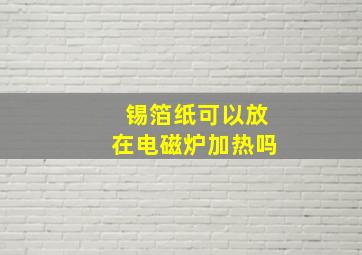 锡箔纸可以放在电磁炉加热吗