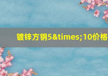 镀锌方钢5×10价格