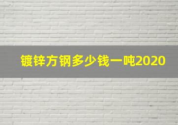 镀锌方钢多少钱一吨2020