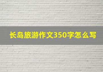 长岛旅游作文350字怎么写