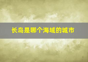 长岛是哪个海域的城市