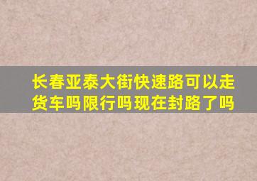 长春亚泰大街快速路可以走货车吗限行吗现在封路了吗