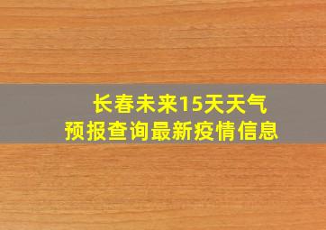 长春未来15天天气预报查询最新疫情信息