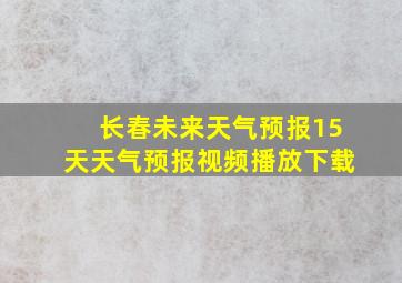 长春未来天气预报15天天气预报视频播放下载