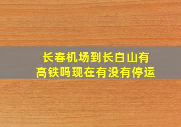 长春机场到长白山有高铁吗现在有没有停运