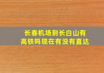 长春机场到长白山有高铁吗现在有没有直达