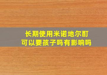 长期使用米诺地尔酊可以要孩子吗有影响吗