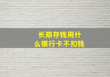 长期存钱用什么银行卡不扣钱