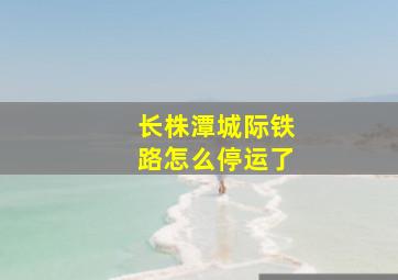 长株潭城际铁路怎么停运了